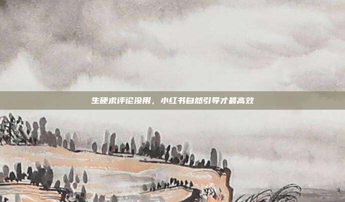 生硬求评论没用,小红书自然引导才最高效