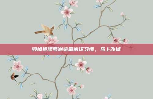 毁掉视频号浏览量的坏习惯，马上改掉