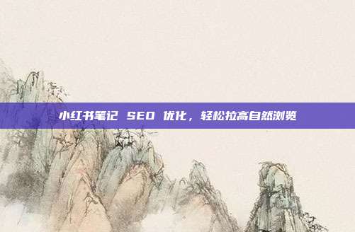 小红书笔记 SEO 优化,轻松拉高自然浏览