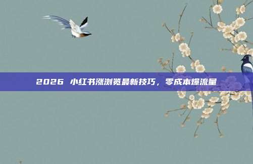 2026 小红书涨浏览最新技巧，零成本爆流量