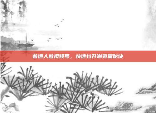 普通人做视频号,快速拉升浏览量秘诀
