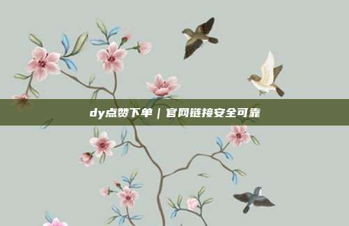 dy点赞下单|官网链接安全可靠