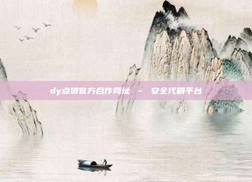 dy点赞官方合作网址 – 安全代刷平台