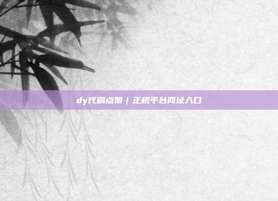 dy代刷点赞｜正规平台网址入口