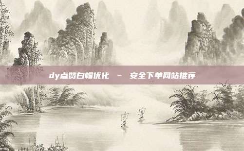 dy点赞白帽优化 – 安全下单网站推荐