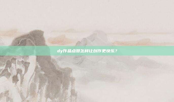 dy作品点赞怎样让创作更快乐?