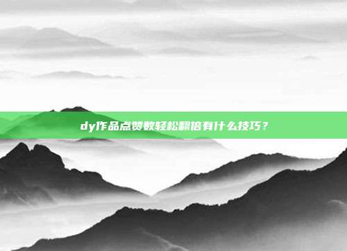 dy作品点赞数轻松翻倍有什么技巧？
