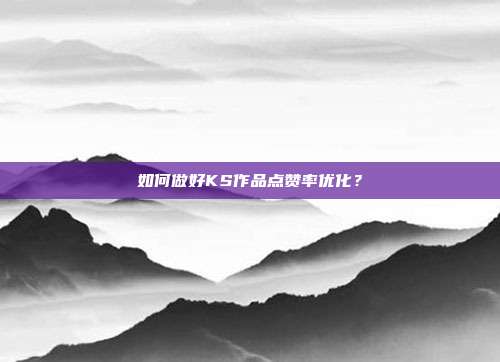 如何做好KS作品点赞率优化?