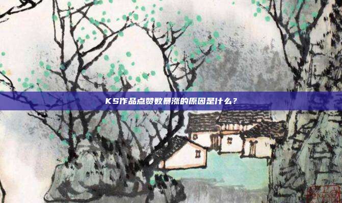 KS作品点赞数暴涨的原因是什么？
