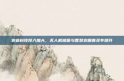 农业科技投入加大，无人机植保与智慧农田普及率提升