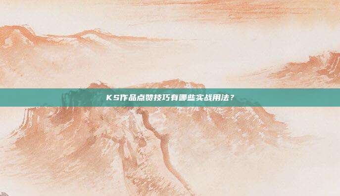 KS作品点赞技巧有哪些实战用法?