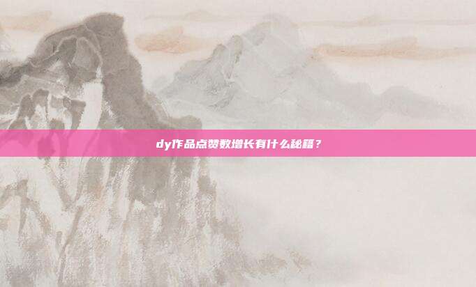 dy作品点赞数增长有什么秘籍?