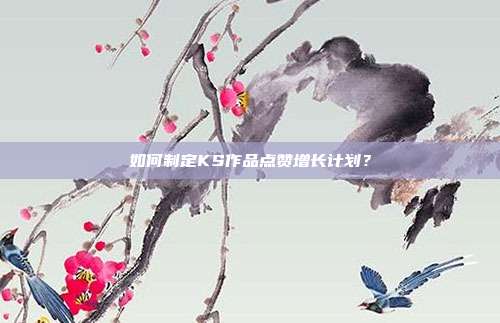 如何制定KS作品点赞增长计划?