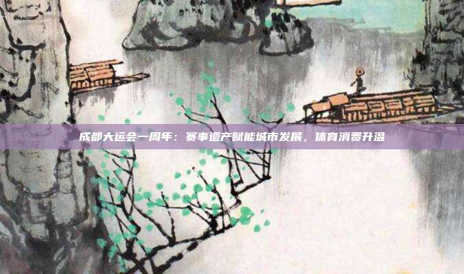 成都大运会一周年:赛事遗产赋能城市发展,体育消费升温