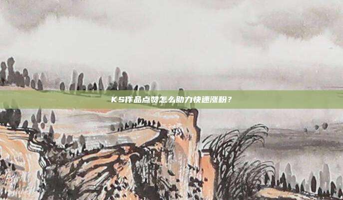 KS作品点赞怎么助力快速涨粉?