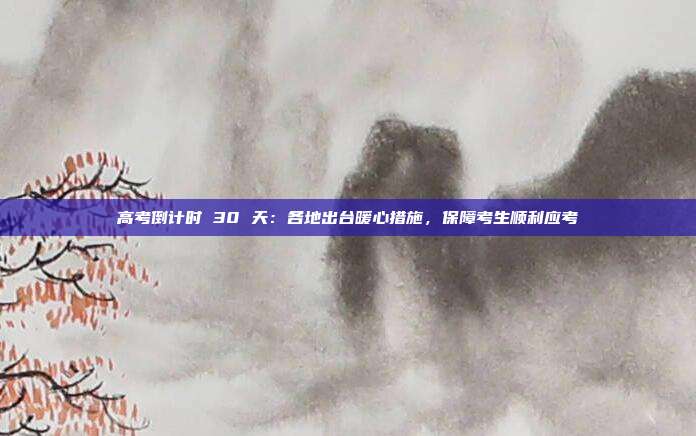 高考倒计时 30 天：各地出台暖心措施，保障考生顺利应考