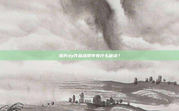 提升dy作品点赞率有什么秘诀?