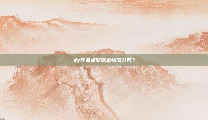 dy作品点赞就是情感共鸣?