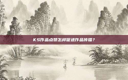 KS作品点赞怎样促进作品传播?