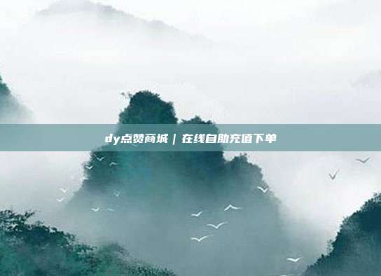 dy点赞商城｜在线自助充值下单