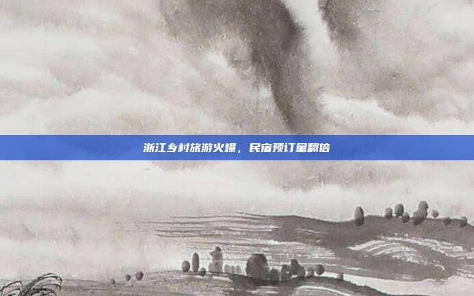 浙江乡村旅游火爆，民宿预订量翻倍