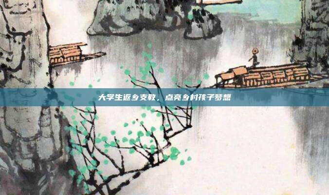 大学生返乡支教，点亮乡村孩子梦想