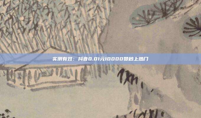 实测有效：抖音0.01元10000赞秒上热门