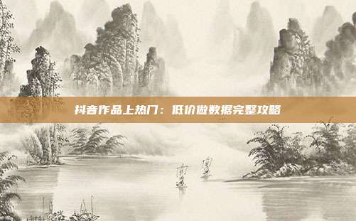 抖音作品上热门：低价做数据完整攻略