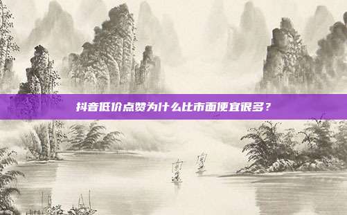 抖音低价点赞为什么比市面便宜很多？