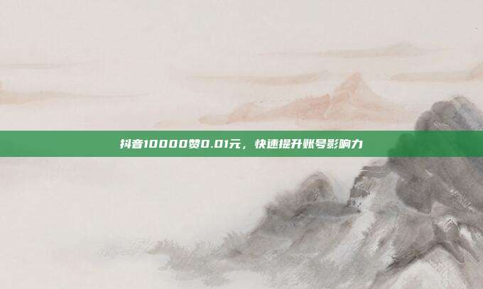 抖音10000赞0.01元，快速提升账号影响力