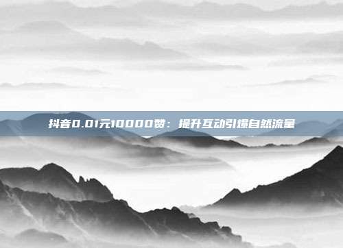 抖音0.01元10000赞：提升互动引爆自然流量
