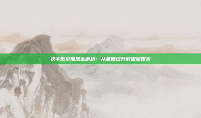 快手低价播放全解析：从基础提升到流量爆发