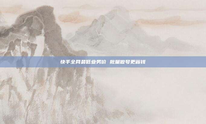 快手全网最低业务价 批量做号更省钱