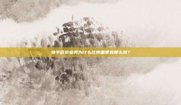 快手低价业务为什么比市面便宜那么多？