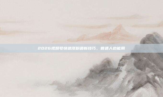 2026视频号快速涨粉最新技巧,普通人也能用