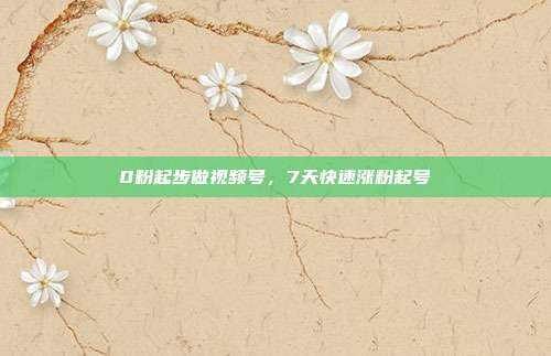 0粉起步做视频号，7天快速涨粉起号