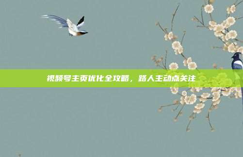 视频号主页优化全攻略,路人主动点关注