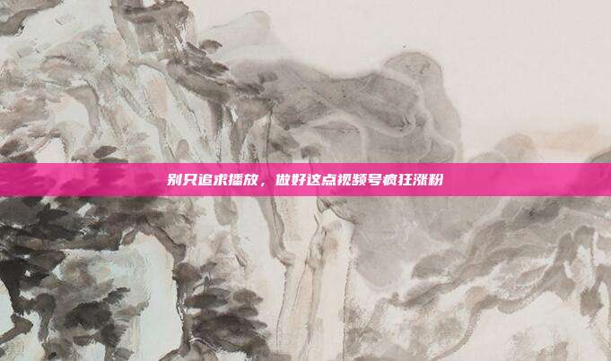 别只追求播放，做好这点视频号疯狂涨粉
