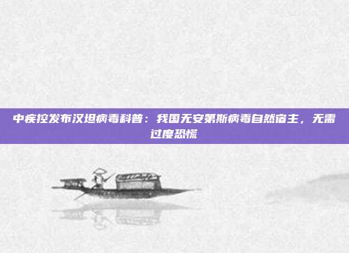 中疾控发布汉坦病毒科普:我国无安第斯病毒自然宿主,无需过度恐慌
