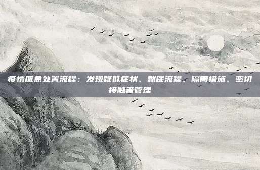 疫情应急处置流程:发现疑似症状、就医流程、隔离措施、密切接触者管理