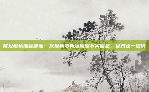 常见疫情谣言辟谣:汉坦病毒新冠流感不实信息,官方逐一澄清