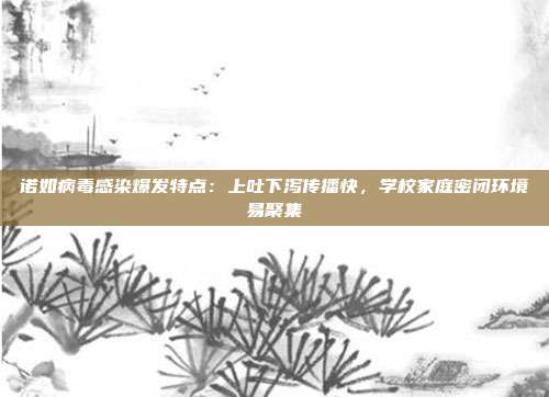 诺如病毒感染爆发特点:上吐下泻传播快,学校家庭密闭环境易聚集