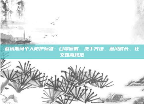 疫情期间个人防护标准:口罩佩戴、洗手方法、通风时长、社交距离规范