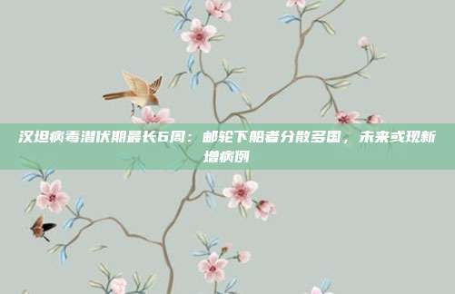 汉坦病毒潜伏期最长6周:邮轮下船者分散多国,未来或现新增病例