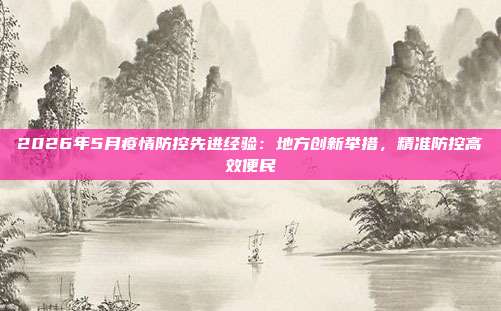2026年5月疫情防控先进经验:地方创新举措,精准防控高效便民