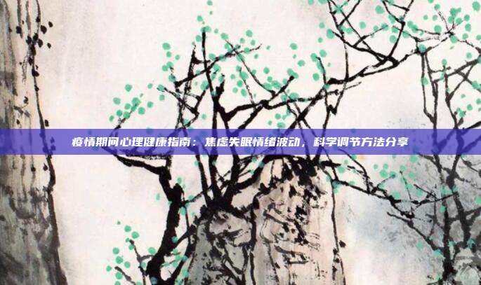 疫情期间心理健康指南：焦虑失眠情绪波动，科学调节方法分享