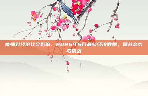 疫情对经济社会影响:2026年5月最新经济数据,复苏态势与挑战