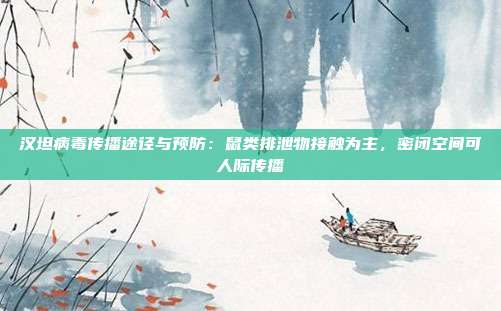 汉坦病毒传播途径与预防:鼠类排泄物接触为主,密闭空间可人际传播