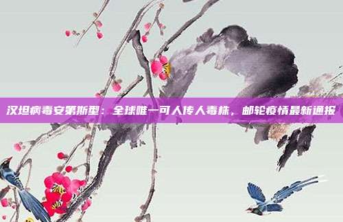 汉坦病毒安第斯型:全球唯一可人传人毒株,邮轮疫情最新通报