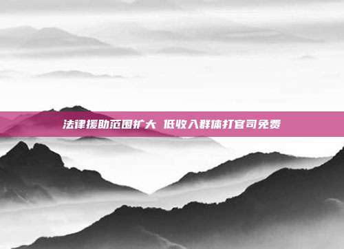 法律援助范围扩大 低收入群体打官司免费